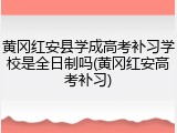 黄冈红安县学成高考补习学校是全日制吗(黄冈红安高考补习)