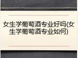 女生学葡萄酒专业好吗(女生学葡萄酒专业如何)