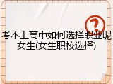 考不上高中如何选择职业呢女生(女生职校选择)