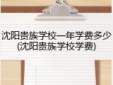 沈阳贵族学校一年学费多少(沈阳贵族学校学费)