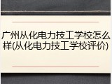 广州从化电力技工学校怎么样(从化电力技工学校评价)