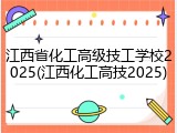 江西省化工高级技工学校2025(江西化工高技2025)