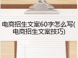 电商招生文案60字怎么写(电商招生文案技巧)