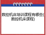 数控机床培训课程有哪些(数控机床课程)