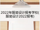 2022年服装设计报考学校(服装设计2022报考)