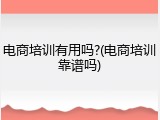 电商培训有用吗?(电商培训靠谱吗)