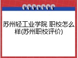 苏州轻工业学院 职校怎么样(苏州职校评价)
