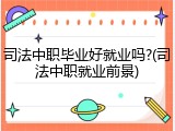 司法中职毕业好就业吗?(司法中职就业前景)