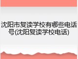 沈阳市复读学校有哪些电话号(沈阳复读学校电话)