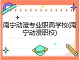 南宁动漫专业职高学校(南宁动漫职校)