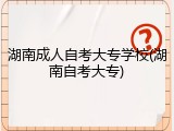 湖南成人自考大专学校(湖南自考大专)