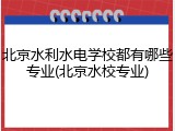 北京水利水电学校都有哪些专业(北京水校专业)