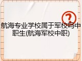航海专业学校属于军校吗中职生(航海军校中职)