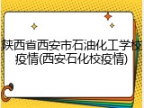陕西省西安市石油化工学校疫情(西安石化校疫情)
