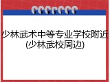 少林武术中等专业学校附近(少林武校周边)