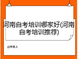 河南自考培训哪家好(河南自考培训推荐)