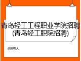 青岛轻工工程职业学院招聘(青岛轻工职院招聘)