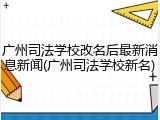 广州司法学校改名后最新消息新闻(广州司法学校新名)