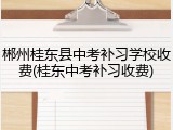 郴州桂东县中考补习学校收费(桂东中考补习收费)