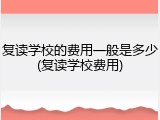 复读学校的费用一般是多少(复读学校费用)