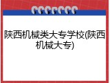 陕西机械类大专学校(陕西机械大专)