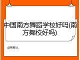 中国南方舞蹈学校好吗(南方舞校好吗)