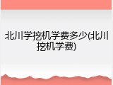 北川学挖机学费多少(北川挖机学费)