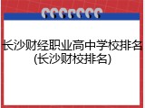 长沙财经职业高中学校排名(长沙财校排名)