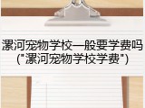 漯河宠物学校一般要学费吗("漯河宠物学校学费")