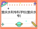 重庆水利专科学校(重庆水专)