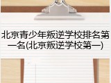 北京青少年叛逆学校排名第一名(北京叛逆学校第一)