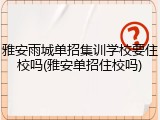 雅安雨城单招集训学校要住校吗(雅安单招住校吗)