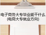 电子商务大专毕业能干什么(电商大专就业方向)