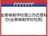 全寄宿制学校是公办还是私办(全寄宿制学校性质)