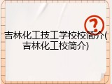 吉林化工技工学校校简介(吉林化工校简介)