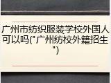 广州市纺织服装学校外国人可以吗("广州纺校外籍招生")