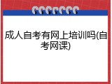 成人自考有网上培训吗(自考网课)