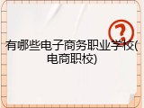 有哪些电子商务职业学校(电商职校)