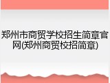 郑州市商贸学校招生简章官网(郑州商贸校招简章)