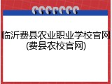 临沂费县农业职业学校官网(费县农校官网)