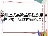 赣州上犹县数控编程教学培训机构(上犹数控编程培训)
