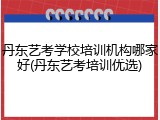 丹东艺考学校培训机构哪家好(丹东艺考培训优选)