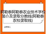 阿勒泰阿勒泰农业技术学校简介及录取分数线(阿勒泰农校录取线)