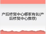 产后修复中心哪家有名(产后修复中心推荐)