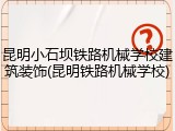 昆明小石坝铁路机械学校建筑装饰(昆明铁路机械学校)