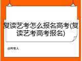 复读艺考怎么报名高考(复读艺考高考报名)