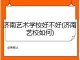 济南艺术学校好不好(济南艺校如何)