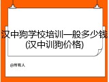 汉中狗学校培训一般多少钱(汉中训狗价格)