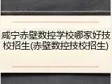 咸宁赤壁数控学校哪家好技校招生(赤壁数控技校招生)