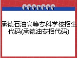 承德石油高等专科学校招生代码(承德油专招代码)
